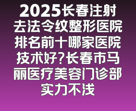 2025长春注射去法令纹整形医院排名前十哪家医院技术好？长春市马丽医疗美容门诊部实力不浅