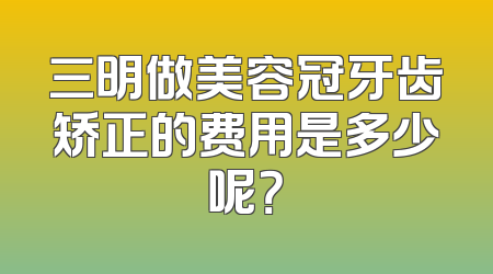 三明做美容冠牙齿矫正的费用是多少呢？