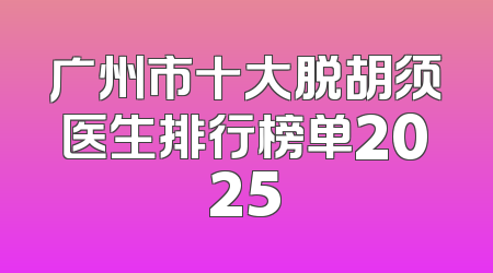 广州市十大脱胡须医生排行榜单2025