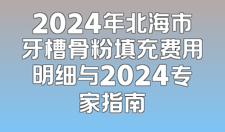 2024年北海市牙槽骨粉填充费用明细与2024专家指南