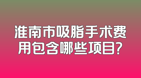 淮南市吸脂手术费用包含哪些项目？