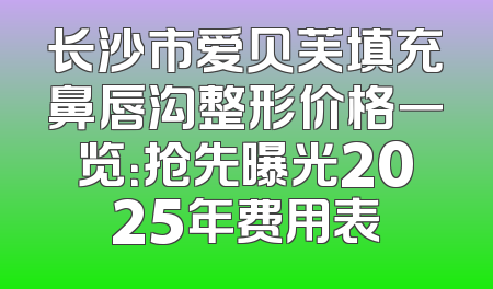 长沙市爱贝芙填充鼻唇沟整形价格一览：抢先曝光2025年费用表