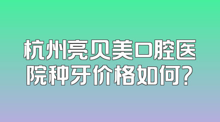 杭州亮贝美口腔医院种牙价格如何？