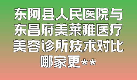 东阿县人民医院与东昌府美莱雅医疗美容诊所技术对比哪家更**