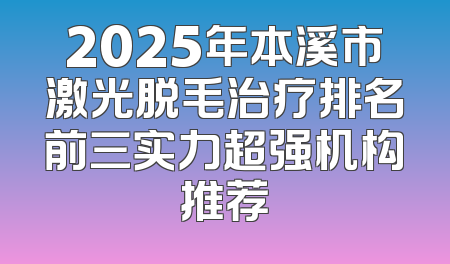 2025年本溪市激光脱毛治疗排名前三实力超强机构推荐
