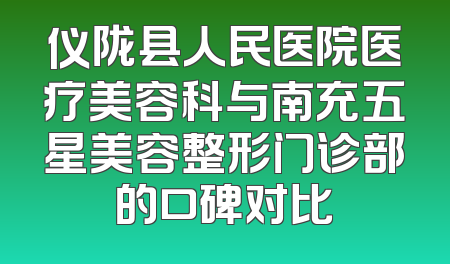 仪陇县人民医院医疗美容科与南充五星美容整形门诊部的口碑对比
