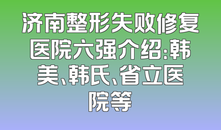 济南整形失败修复医院六强介绍：韩美、韩氏、省立医院等