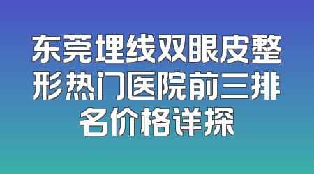 东莞埋线双眼皮整形热门医院前三排名价格详探