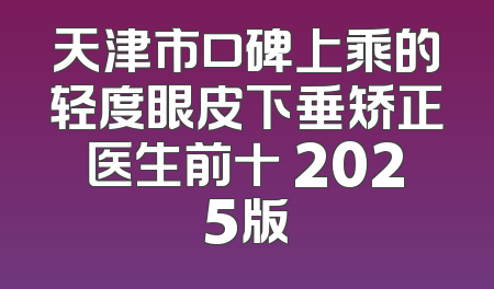 天津市口碑上乘的轻度眼皮下垂矫正医生前十 2025版
