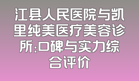 江县人民医院与凯里纯美医疗美容诊所：口碑与实力综合评价