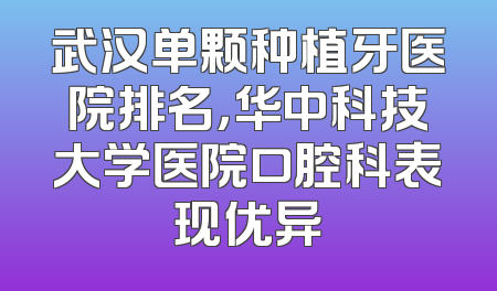 武汉单颗种植牙医院排名，华中科技大学医院口腔科表现优异