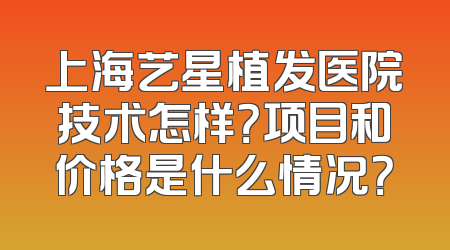 上海艺星植发医院技术怎样？项目和价格是什么情况？