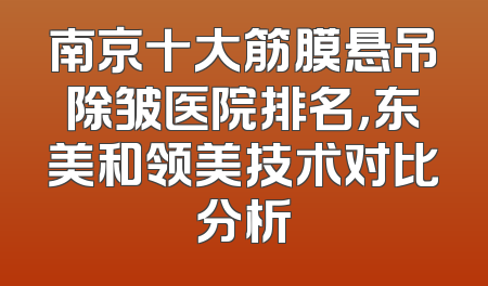 南京十大筋膜悬吊除皱医院排名，东美和领美技术对比分析