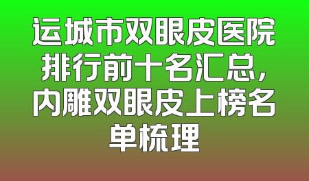 运城市双眼皮医院排行前十名汇总，内雕双眼皮上榜名单梳理