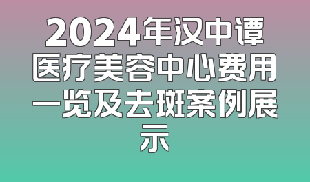 2024年汉中谭医疗美容中心费用一览及去斑案例展示