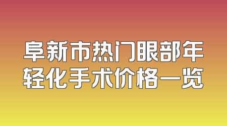阜新市热门眼部年轻化手术价格一览