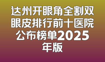 达州开眼角全割双眼皮排行前十医院公布榜单2025年版