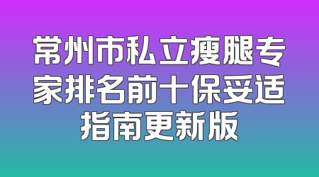 常州市私立瘦腿专家排名前十保妥适指南更新版