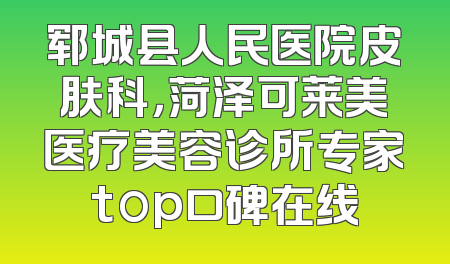 郓城县人民医院皮肤科，菏泽可莱美医疗美容诊所专家top口碑在线