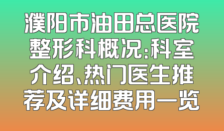 濮阳市油田总医院整形科概况：科室介绍、热门医生推荐及详细费用一览