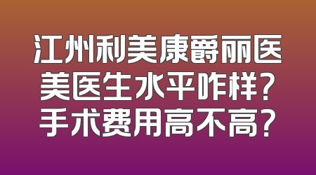 江州利美康爵丽医美医生水平咋样？手术费用高不高？