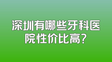 深圳有哪些牙科医院性价比高？