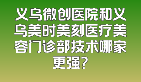 义乌微创医院和义乌美时美刻医疗美容门诊部技术哪家更强？