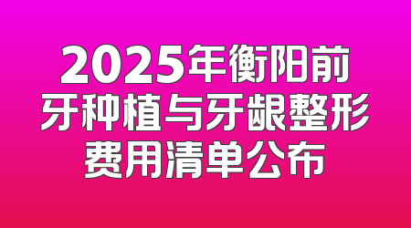 2025年衡阳前牙种植与牙龈整形费用清单公布