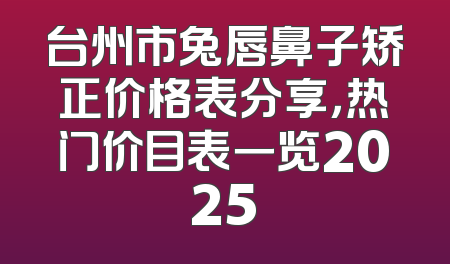 台州市兔唇鼻子矫正价格表分享，热门价目表一览2025