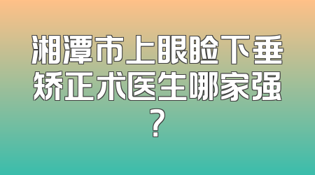 湘潭市上眼睑下垂矫正术医生哪家强？