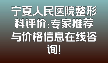 宁夏人民医院整形科评价：专家推荐与价格信息在线咨询！