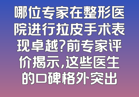 哪位专家在整形医院进行拉皮手术表现卓越？前专家评价揭示，这些医生的口碑格外突出