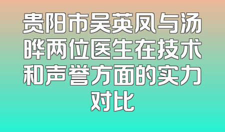 贵阳市吴英凤与汤晔两位医生在技术和声誉方面的实力对比
