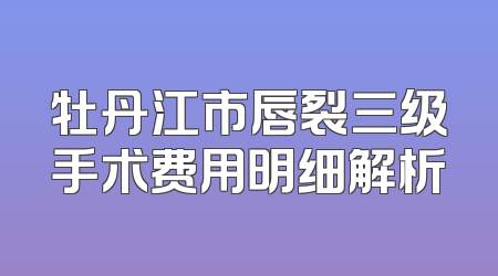 牡丹江市唇裂三级手术费用明细解析
