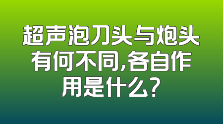 超声泡刀头与炮头有何不同，各自作用是什么？