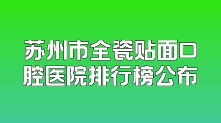苏州市全瓷贴面口腔医院排行榜公布
