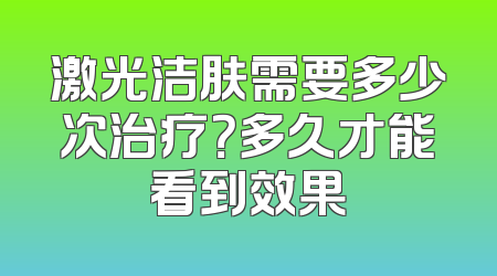 激光洁肤需要多少次治疗？多久才能看到效果