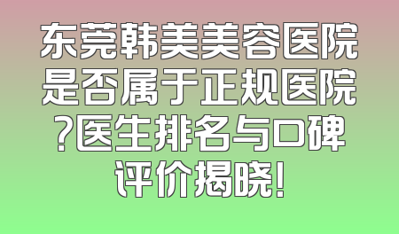 东莞韩美美容医院是否属于正规医院？医生排名与口碑评价揭晓！