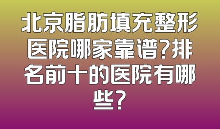北京脂肪填充整形医院哪家靠谱？排名前十的医院有哪些？