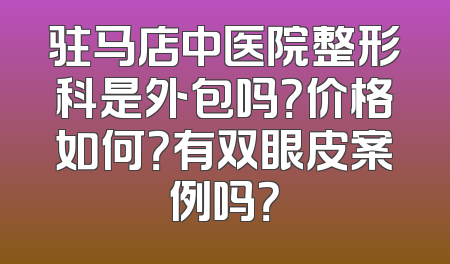 驻马店中医院整形科是外包吗？价格如何？有双眼皮案例吗？