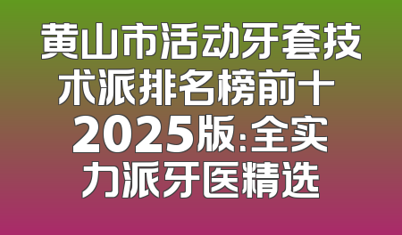 黄山市活动牙套技术派排名榜前十 2025版：全实力派牙医精选