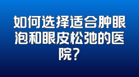 如何选择适合肿眼泡和眼皮松弛的医院？