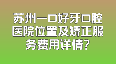 苏州一口好牙口腔医院位置及矫正服务费用详情？