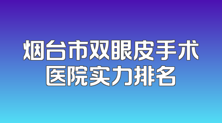 烟台市双眼皮手术医院实力排名