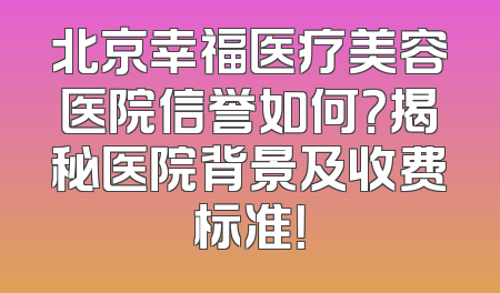 北京幸福医疗美容医院信誉如何？揭秘医院背景及收费标准！