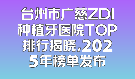台州市广慈ZDI种植牙医院TOP排行揭晓，2025年榜单发布