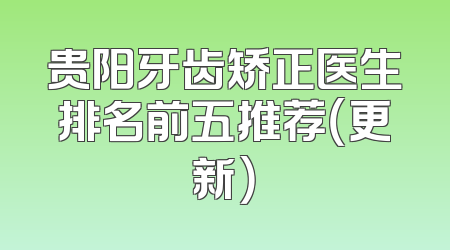 贵阳牙齿矫正医生排名前五推荐（更新）