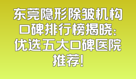 东莞隐形除皱机构口碑排行榜揭晓：优选五大口碑医院推荐！
