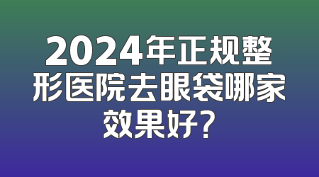 2024年正规整形医院去眼袋哪家效果好？