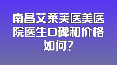 南昌艾莱芙医美医院医生口碑和价格如何？